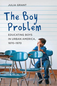 Julia Grant — The Boy Problem: Educating Boys in Urban America, 1870–1970