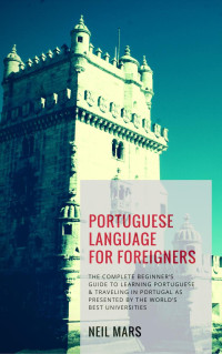Neil Mars — Portuguese Language for Foreigners: The Complete Beginner’s Guide to Learning Portuguese and Traveling in Portugal as Presented by the World’s Best Universities