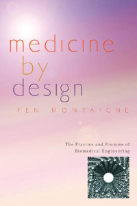 Fen Montaigne — Medicine by Design: The Practice and Promise of Biomedical Engineering