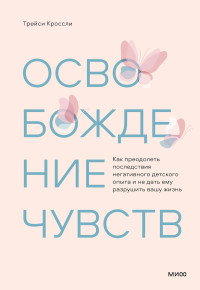 Трейси Кроссли — Освобождение чувств. Как преодолеть последствия негативного детского опыта и не дать ему разрушить вашу жизнь