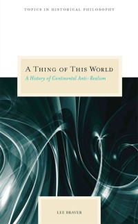 Lee Braver — A Thing of This World: A History of Continental Anti-Realism (Topics In Historical Philosophy)