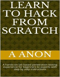 A Anon — Learn to Hack from Scratch: A Hands-On Lab Based Penetration Testing Experience for Beginners to Experts with Step by Step Instructions