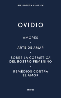 Ovidio; — Amores. Arte de amar. Sobre la cosmtica del rostro femenino. Remedios contra el amor