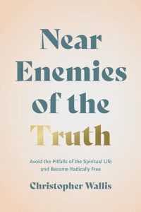 Wallis, Christopher D. — Near Enemies of the Truth: Avoid the Pitfalls of the Spiritual Life and Become Radically Free
