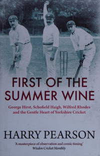 Harry Pearson — First of the Summer Wine:George Hirst, Schofield Haigh, Wilfred Rhodes and the Gentle Heart of Yorkshire Cricket