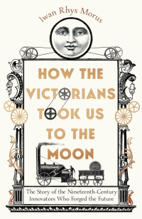 Iwan Rhys Morus — How the Victorians Took Us to the Moon