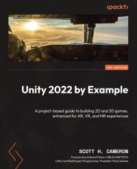 Scott H. Cameron — Unity 2022 by Example: A project-based guide to building 2D, 3D, augmented reality, and virtual reality games