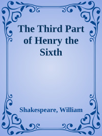 Shakespeare, William — The Third Part of Henry the Sixth