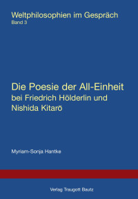 Myriam-Sonja Hantke — Die Poesie der All-Einheit bei Friedrich Hölderlin und Nishida Kitaro - Weltphilosophien im Gespräch Band 3