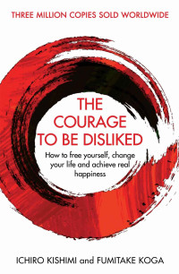 Ichiro Kishimi & Fumitake Koga — The Courage To Be Disliked: How to free yourself, change your life and achieve real happiness