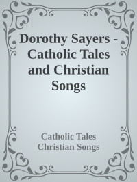 Catholic Tales & Christian Songs — Dorothy Sayers - Catholic Tales and Christian Songs