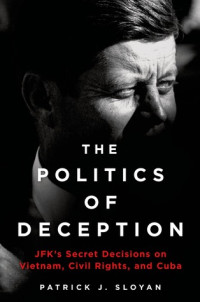 Patrick J. Sloyan [Sloyan, Patrick J.] — The Politics of Deception: JFK's Secret Decisions on Vietnam, Civil Rights, and Cuba