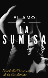 Michelle Francoise de la Condamine — El Amo de la Sumisa: Masoquismo, Sumisión, Dominación, Sexo y Placer en su Máxima Expresión. (Spanish Edition)