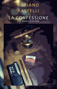 Fabiano Rastelli — La confessione del manipolatore (Italian Edition)