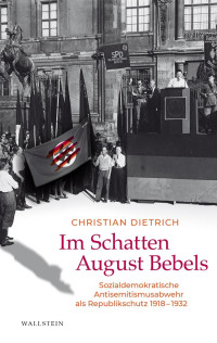 Christian Dietrich — Im Schatten August Bebels. Sozialdemokratische Antisemitismusabwehr als Republikschutz 1918-1932