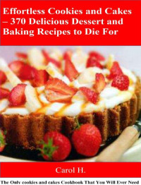 Carol H. — Effortless Cookies and Cakes – 370 Delicious Dessert and Baking Recipes to Die For: The Only cookies and cakes Cookbook That You Will Ever Need