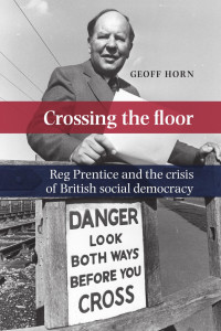 Geoff Horn — Crossing the floor: Reg Prentice and the crisis of British social democracy