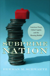 by Herman M. Schwartz — Subprime Nation: American Power, Global Capital, and the Housing Bubble