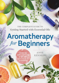 Anne Kennedy — Aromatherapy for Beginners: The Complete Guide to Getting Started with Essential Oils