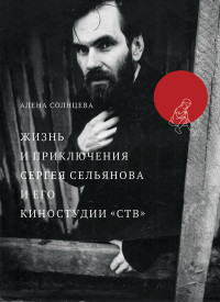 Алена Солнцева — Жизнь и приключения Сергея Сельянова и его киностудии «СТВ», рассказанные им самим [с иллюстрациями]