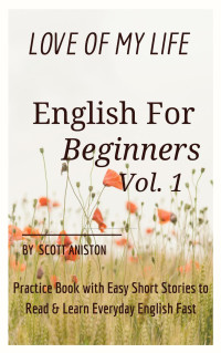 Scott Aniston — English for Beginners Love Of My Life, Practice Book with Easy Short Stories to Read & Learn Everyday English Fast