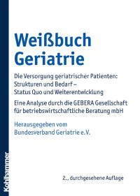 Bundesverband Geriatrie e. V. — Weißbuch Geriatrie: Die Versorgung geriatrischer Patienten: Strukturen und Bedarf – Status Quo und Weiterentwicklung: Eine Analyse durch die GEBERA Gesellschaft für betriebswirtschaftliche Beratung mbH