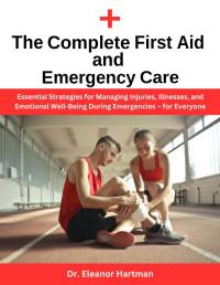 Dr. Eleanor Hartman — The Complete First Aid and Emergency Care: Essential Strategies for Managing Injuries, Illnesses, and Emotional Well-Being During Emergencies – For Everyone