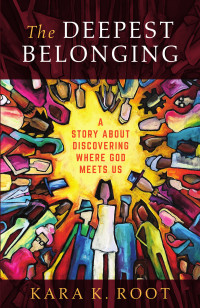 Kara K. Root; — The Deepest Belonging: A Story about Discovering Where God Meets Us