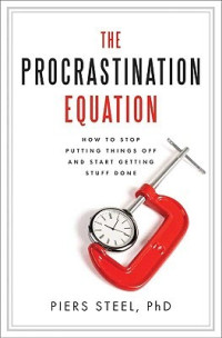 Piers Steel [Steel, Piers] — The Procrastination Equation: How to Stop Putting Things Off and Start Getting Stuff Done