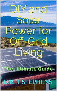 STEPHENS, D.R. T — DIY and Solar Power for Off-Grid Living: The Ultimate Guide