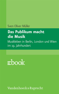 Müller, Sven Oliver — Das Publikum macht die Musik · Musikleben in Berlin, London und Wien im 19. Jahrhundert