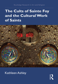 Kathleen Ashley; — The Cults of Sainte Foy and the Cultural Work of Saints