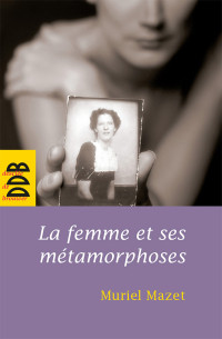 Muriel Mazet [Mazet, Muriel] — La femme et ses métamorphoses