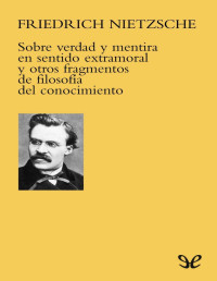 Friedrich Nietzsche — Sobre verdad y mentira en sentido extramoral y otros fragmentos de filosofía del conocimiento