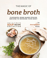 Josephine Ellise — The Magic of Bone Broth: Flavorful Bone Based Stocks Recipes to Nourish Your Body