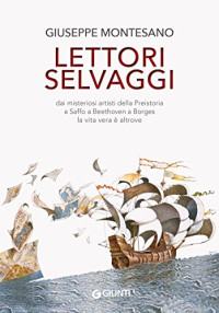 Giuseppe Montesano — Lettori selvaggi: Dai misteriosi artisti della Preistoria a Saffo a Beethoven a Borges la vita vera è altrove