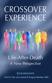 Kadagian, DJ & Shushan PhD, Gregory & van Lomell, Dr. Pim — The Crossover Experience: Life after Death is Real. What does it look like? What does it feel like?