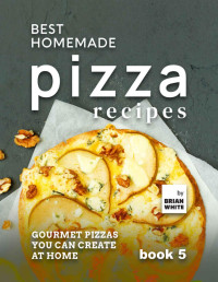 White, Brian — Best Homemade Pizza Recipes: Gourmet Pizzas You Can Create at Home (book 5)
