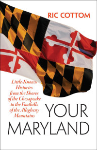 Ric Cottom — Your Maryland: Little-Known Histories from the Shores of the Chesapeake to the Foothills of the Allegheny Mountains