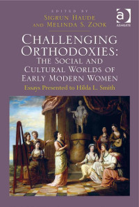 Sigrun Haude [Haude, Sigrun] — Challenging Orthodoxies: The Social and Cultural Worlds of Early Modern Women: Essays Presented to Hilda L. Smith