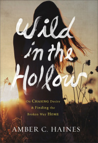 Amber C. Haines [Haines, Amber C.] — Wild in the Hollow: On Chasing Desire and Finding the Broken Way Home