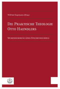 Wilfried Engemann (Hrsg.) — Die Praktische Theologie Otto Haendlers. Spurensicherung eines Epochenwechsels