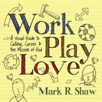 Mark R. Shaw — Work, Play, Love: A Visual Guide to Calling, Career and the Mission of God