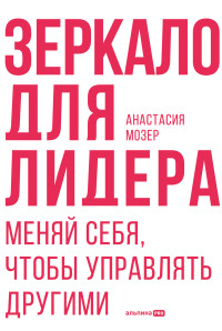 Анастасия Мозер — Зеркало для лидера: Меняй себя, чтобы управлять другими