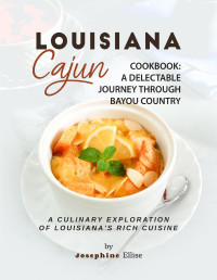 Josephine Ellise — Louisiana Cajun Cookbook - A Delectable Journey Through Bayou Country: A Culinary Exploration of Louisiana's Rich Cuisine