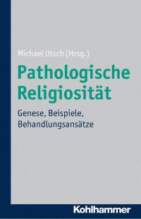 Michael Utsch — Pathologische Religiosität: Genese, Beispiele, Behandlungsansätze