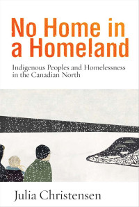 Julia Christensen — No Home in a Homeland: Indigenous Peoples and Homelessness in the Canadian North