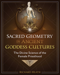 Richard Heath — Sacred Geometry in Ancient Goddess Cultures: The Divine Science of The Female Priesthood