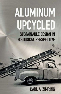 Carl A. Zimring — Aluminum Upcycled: Sustainable Design in Historical Perspective