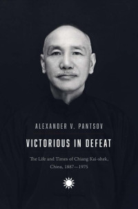 Alexander V. Pantsov — Victorious in Defeat -The Life and Times of Chiang Kai-Shek, 1887–1975